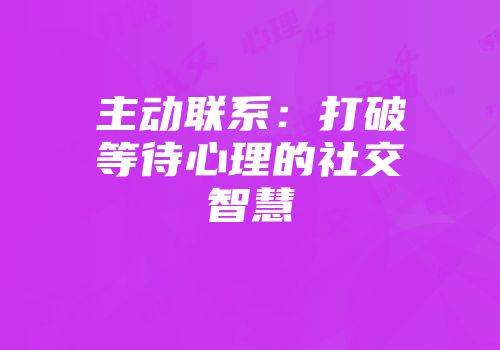 主动联系：打破等待心理的社交智慧