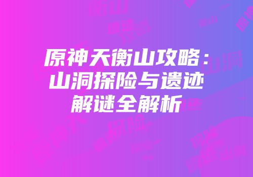 原神天衡山攻略：山洞探险与遗迹解谜全解析