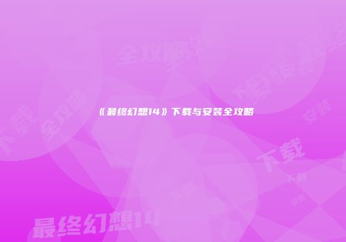 《最终幻想14》下载与安装全攻略