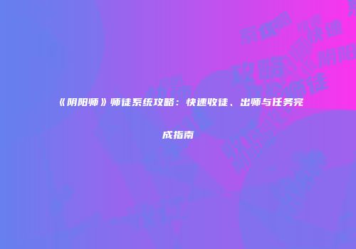 《阴阳师》师徒系统攻略：快速收徒、出师与任务完成指南