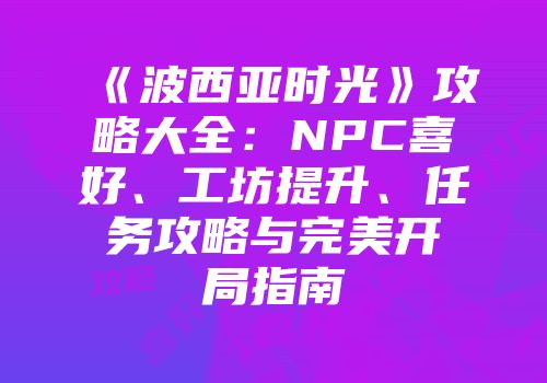 《波西亚时光》攻略大全：NPC喜好、工坊提升、任务攻略与完美开局指南