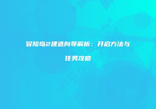 冒险岛2建造向导解析：开启方法与任务攻略