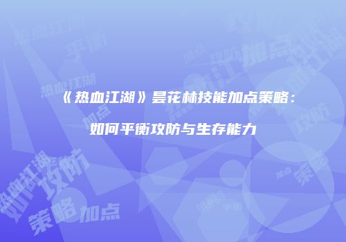 《热血江湖》昙花林技能加点策略：如何平衡攻防与生存能力