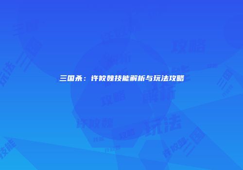 三国杀：许攸魏技能解析与玩法攻略