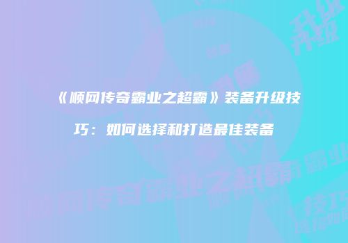 《顺网传奇霸业之超霸》装备升级技巧：如何选择和打造最佳装备