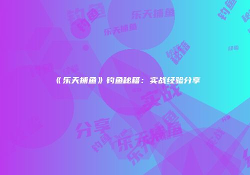 《乐天捕鱼》钓鱼秘籍：实战经验分享