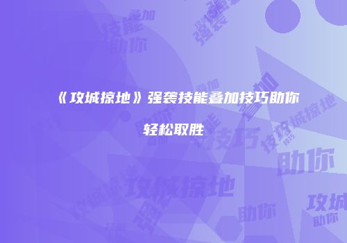 《攻城掠地》强袭技能叠加技巧助你轻松取胜