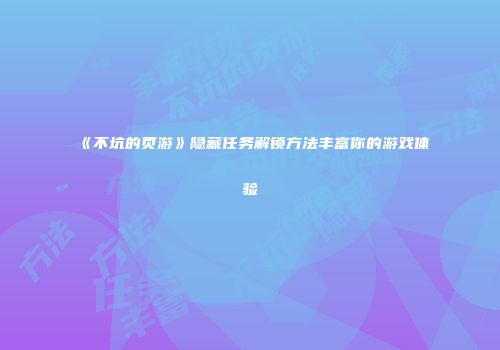 《不坑的页游》隐藏任务解锁方法丰富你的游戏体验