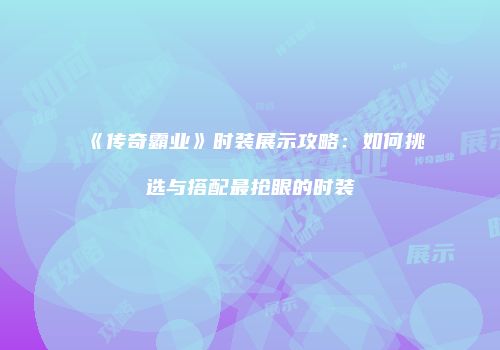 《传奇霸业》时装展示攻略：如何挑选与搭配最抢眼的时装