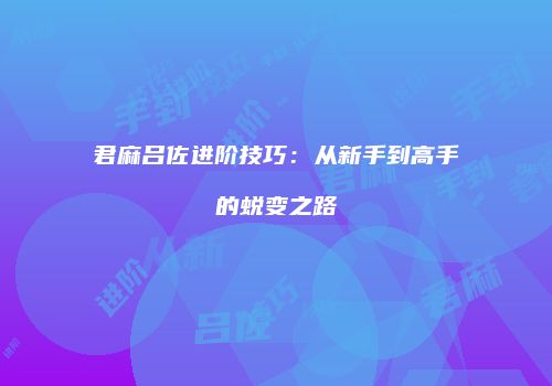 君麻吕佐进阶技巧：从新手到高手的蜕变之路