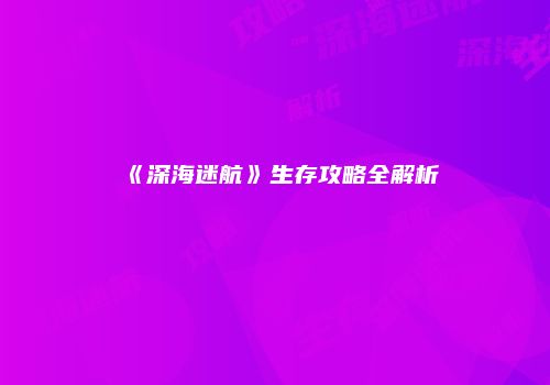 《深海迷航》生存攻略全解析