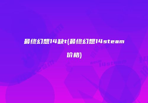 最终幻想14缺t(最终幻想14steam价格)