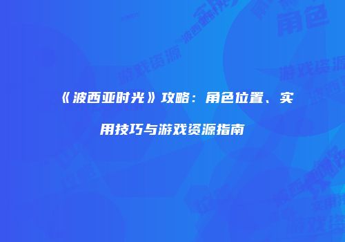 《波西亚时光》攻略：角色位置、实用技巧与游戏资源指南