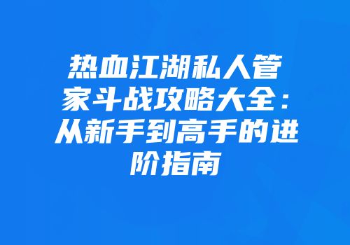 热血江湖私人管家斗战攻略大全：从新手到高手的进阶指南