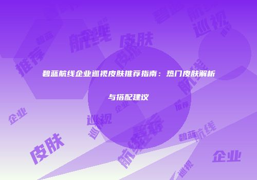 碧蓝航线企业巡视皮肤推荐指南：热门皮肤解析与搭配建议