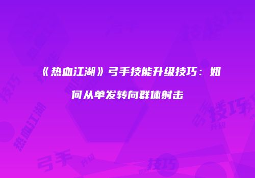 《热血江湖》弓手技能升级技巧：如何从单发转向群体射击
