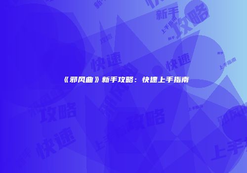 《邪风曲》新手攻略：快速上手指南
