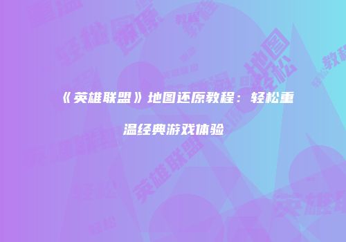 《英雄联盟》地图还原教程：轻松重温经典游戏体验
