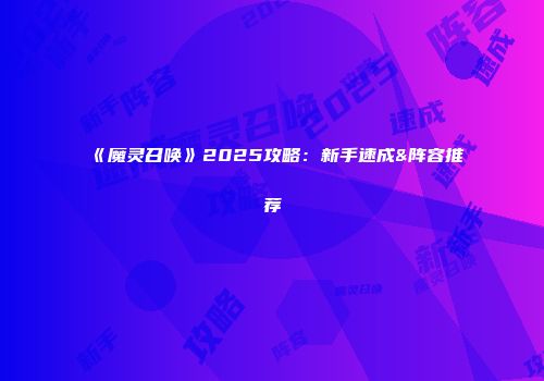 《魔灵召唤》2025攻略：新手速成&阵容推荐