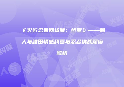 《火影忍者剧场版：终章》——鸣人与雏田情感纠葛与忍者挑战深度解析