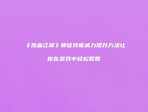 《热血江湖》师徒技能威力提升方法让你在游戏中轻松取胜