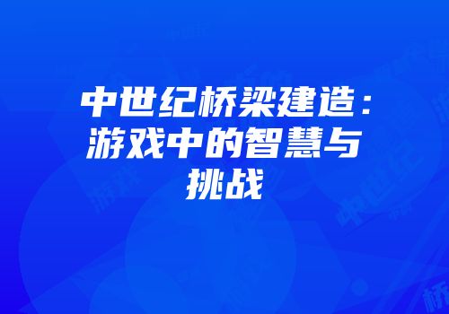 中世纪桥梁建造：游戏中的智慧与挑战
