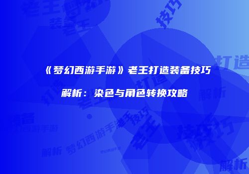 《梦幻西游手游》老王打造装备技巧解析：染色与角色转换攻略