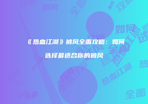 《热血江湖》披风全面攻略：如何选择最适合你的披风