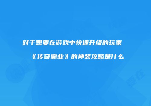 对于想要在游戏中快速升级的玩家《传奇霸业》的神装攻略是什么