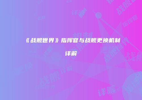 《战舰世界》指挥官与战舰更换机制详解