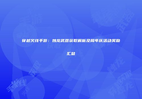 穿越火线手游：烛龙武器获取解析及周年庆活动奖励汇总