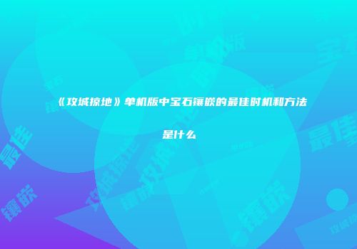 《攻城掠地》单机版中宝石镶嵌的最佳时机和方法是什么