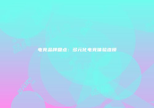 电竞品牌盘点：多元化电竞体验连锁