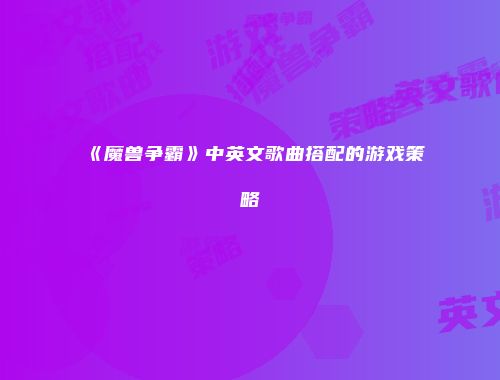 《魔兽争霸》中英文歌曲搭配的游戏策略
