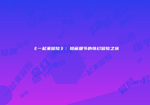 《一起来冒险》：隐藏细节的奇幻冒险之旅