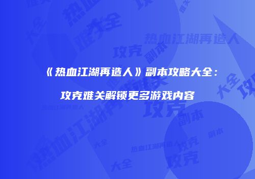 《热血江湖再造人》副本攻略大全：攻克难关解锁更多游戏内容
