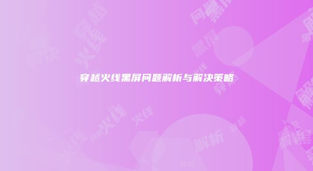 穿越火线黑屏问题解析与解决策略