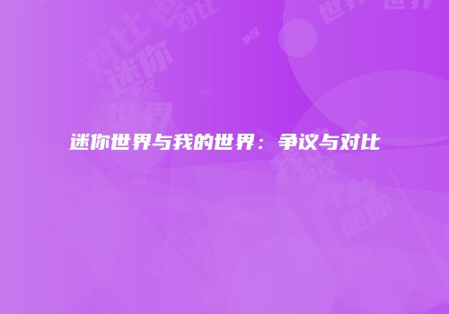 迷你世界与我的世界：争议与对比