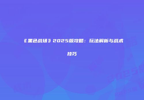 《黑色战场》2025版攻略:玩法解析与战术技巧