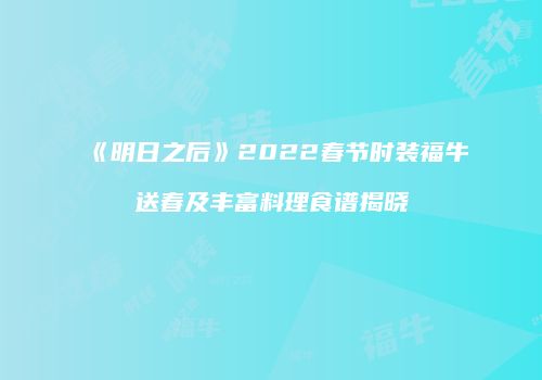 《明日之后》2022春节时装福牛送春及丰富料理食谱揭晓