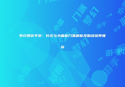 梦幻西游手游：灼炎与小雷音门派解析及助战培养推荐