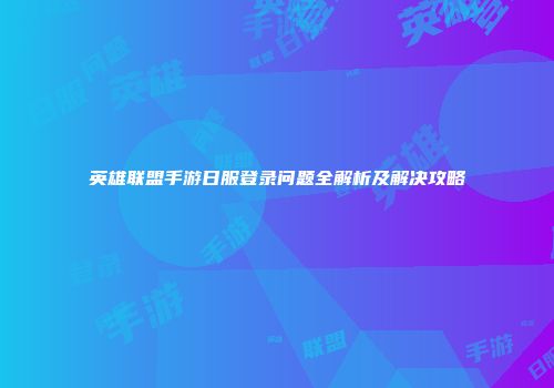 英雄联盟手游日服登录问题全解析及解决攻略