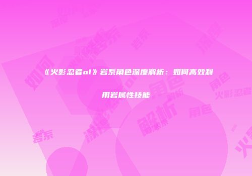 《火影忍者ol》岩系角色深度解析：如何高效利用岩属性技能