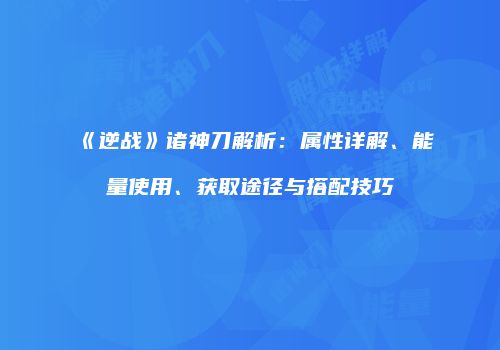《逆战》诸神刀解析：属性详解、能量使用、获取途径与搭配技巧