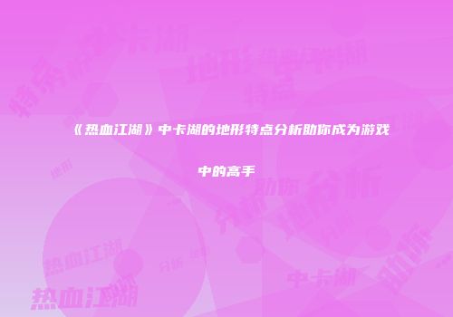 《热血江湖》中卡湖的地形特点分析助你成为游戏中的高手