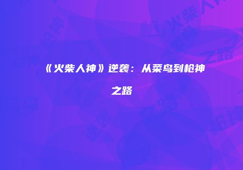 《火柴人神》逆袭：从菜鸟到枪神之路