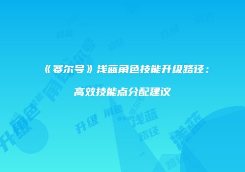 《赛尔号》浅蓝角色技能升级路径：高效技能点分配建议