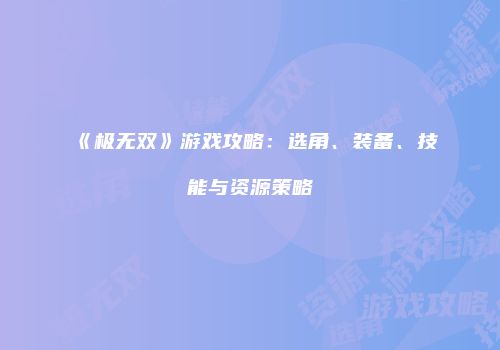 《极无双》游戏攻略：选角、装备、技能与资源策略