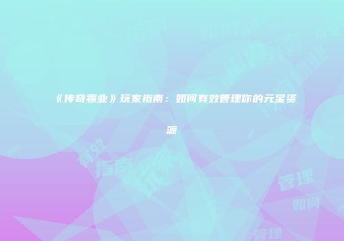 《传奇霸业》玩家指南:如何有效管理你的元宝资源