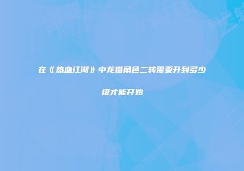 在《热血江湖》中龙猫角色二转需要升到多少级才能开始